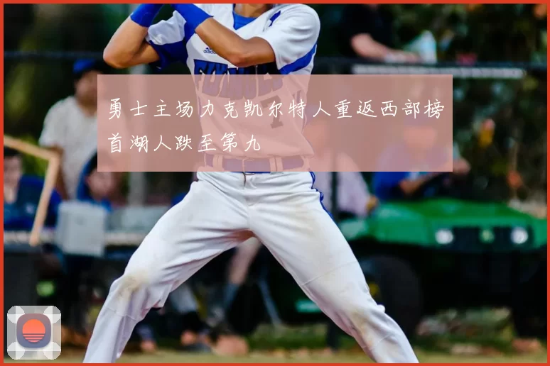 勇士主场力克凯尔特人重返西部榜首湖人跌至第九