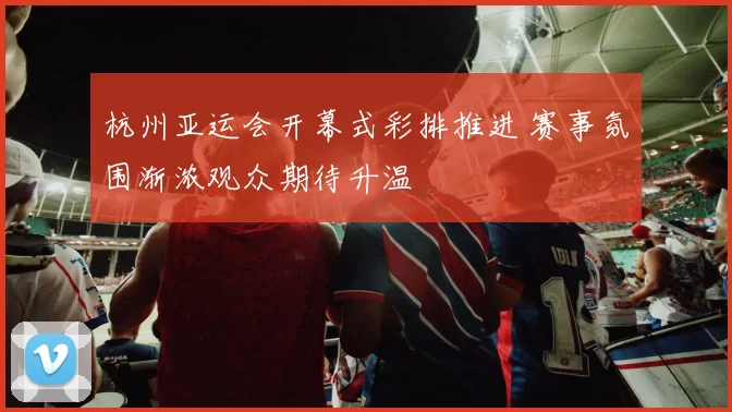 杭州亚运会开幕式彩排推进 赛事氛围渐浓观众期待升温