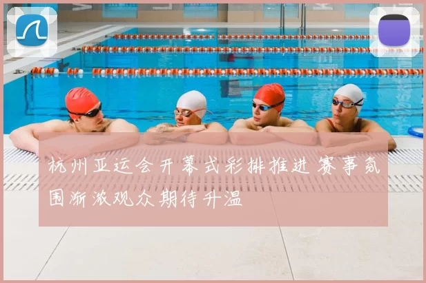 杭州亚运会开幕式彩排推进 赛事氛围渐浓观众期待升温