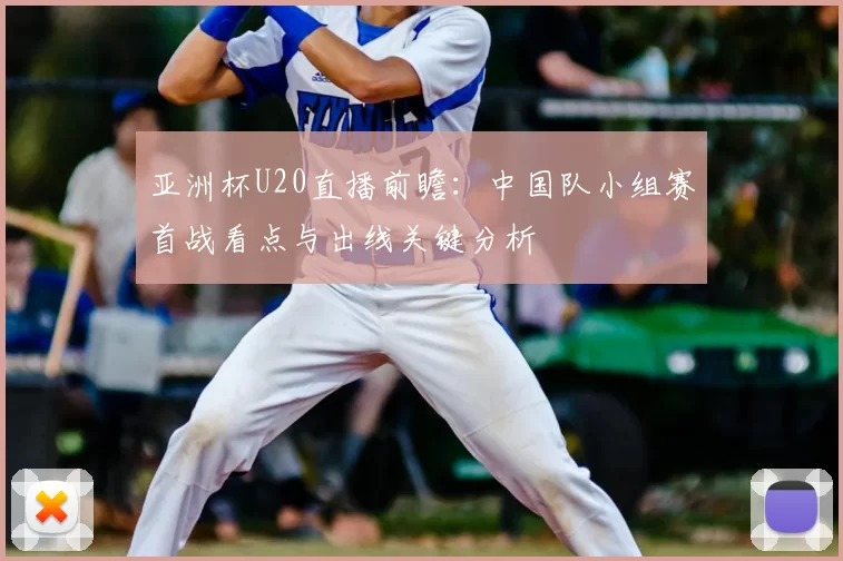 亚洲杯U20直播前瞻：中国队小组赛首战看点与出线关键分析