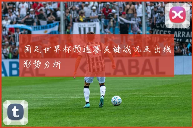 国足世界杯预选赛关键战况及出线形势分析