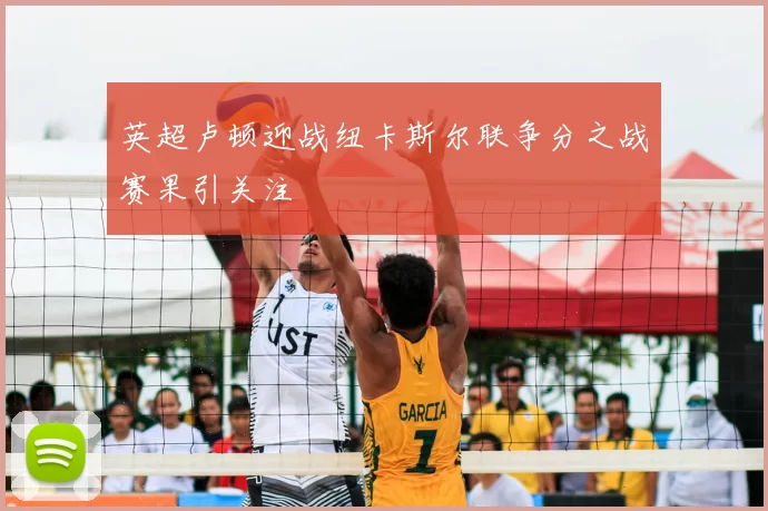 英超卢顿迎战纽卡斯尔联争分之战赛果引关注