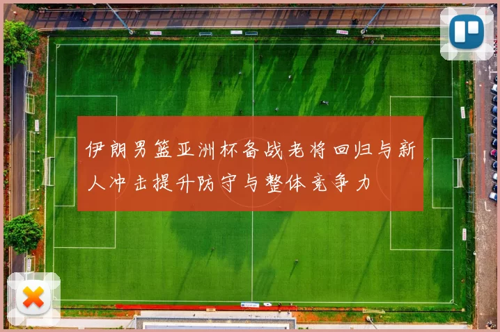 伊朗男篮亚洲杯备战老将回归与新人冲击提升防守与整体竞争力