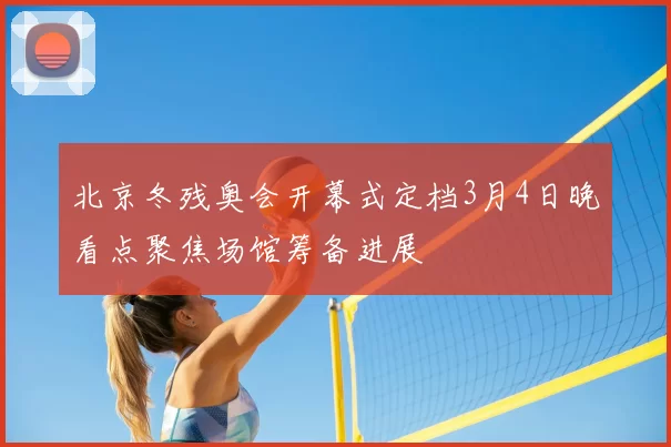 北京冬残奥会开幕式定档3月4日晚看点聚焦场馆筹备进展