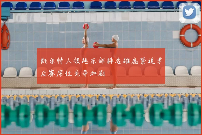 凯尔特人领跑东部排名雄鹿紧追季后赛席位竞争加剧