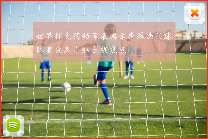 世界杯竞猜赔率表揭示夺冠热门球队变化及小组出线焦点