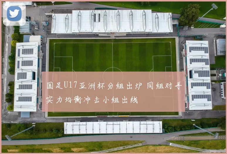 国足U17亚洲杯分组出炉 同组对手实力均衡冲击小组出线