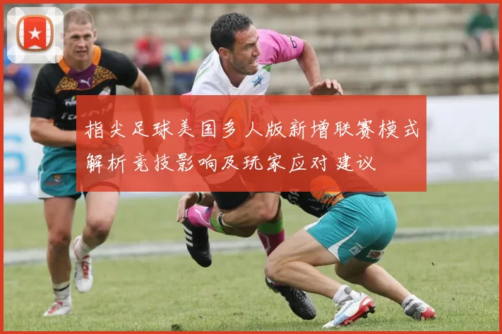 指尖足球美国多人版新增联赛模式解析竞技影响及玩家应对建议