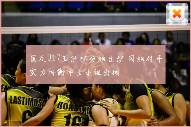 国足U17亚洲杯分组出炉 同组对手实力均衡冲击小组出线