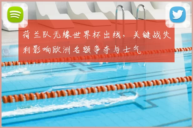 荷兰队无缘世界杯出线，关键战失利影响欧洲名额争夺与士气