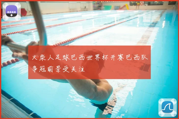 火柴人足球巴西世界杯开赛巴西队争冠前景受关注