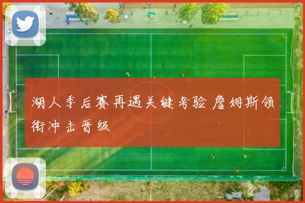 湖人季后赛再遇关键考验 詹姆斯领衔冲击晋级