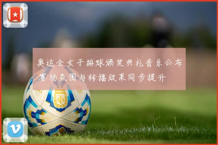 奥运会女子排球颁奖典礼音乐公布 赛场氛围与转播效果同步提升