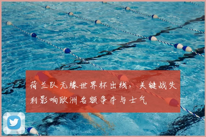 荷兰队无缘世界杯出线，关键战失利影响欧洲名额争夺与士气