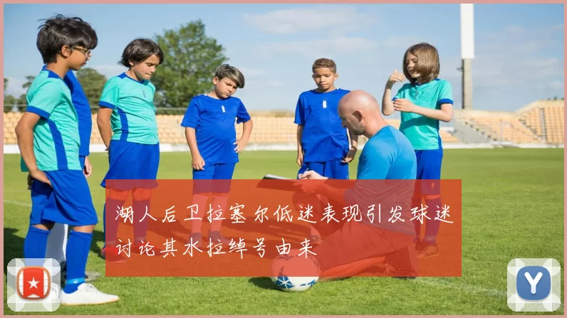 湖人后卫拉塞尔低迷表现引发球迷讨论其水拉绰号由来