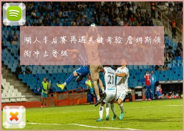 湖人季后赛再遇关键考验 詹姆斯领衔冲击晋级