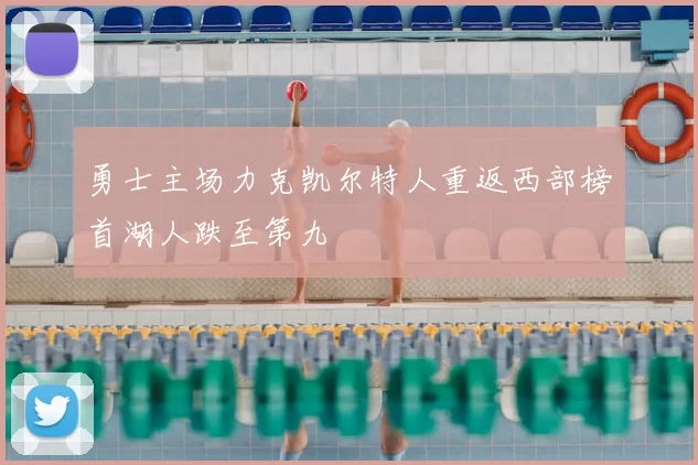 勇士主场力克凯尔特人重返西部榜首湖人跌至第九