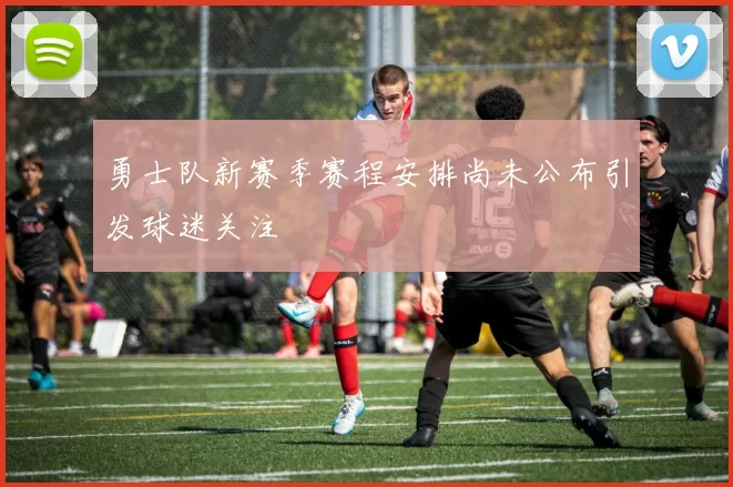 勇士队新赛季赛程安排尚未公布引发球迷关注