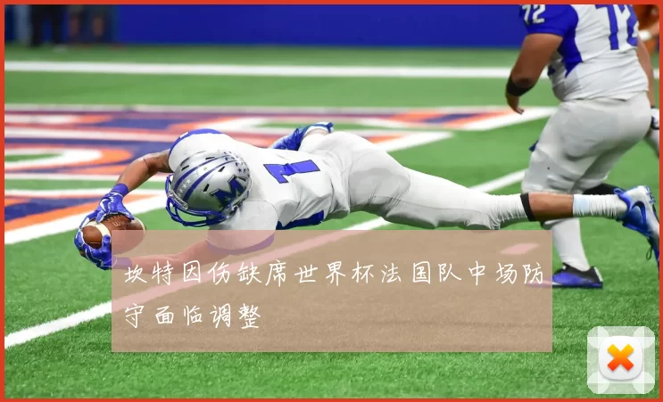 坎特因伤缺席世界杯法国队中场防守面临调整