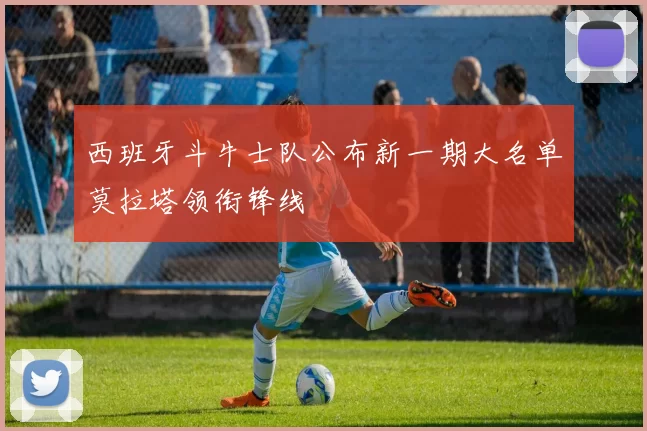 西班牙斗牛士队公布新一期大名单莫拉塔领衔锋线