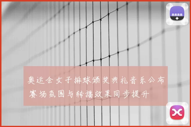 奥运会女子排球颁奖典礼音乐公布 赛场氛围与转播效果同步提升