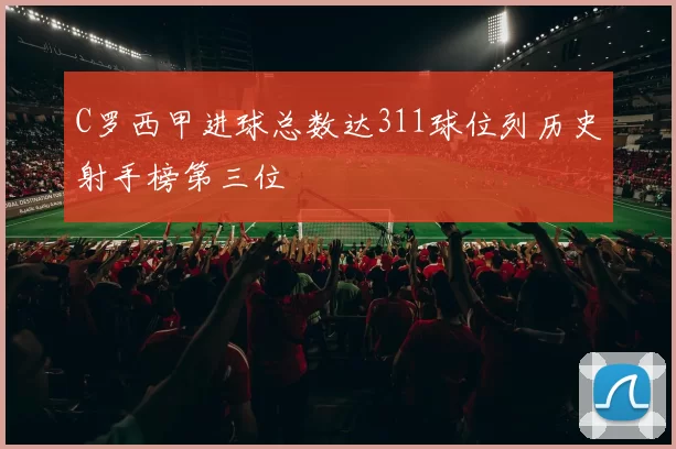 C罗西甲进球总数达311球位列历史射手榜第三位