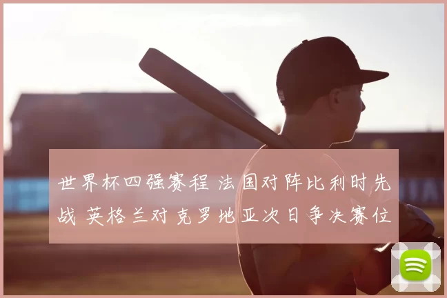 世界杯四强赛程 法国对阵比利时先战 英格兰对克罗地亚次日争决赛位