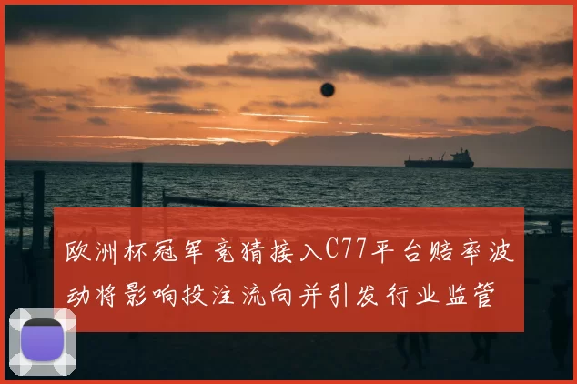 欧洲杯冠军竞猜接入C77平台赔率波动将影响投注流向并引发行业监管审查