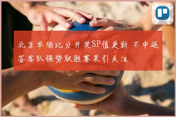 北京单场比分开奖SP值更新 不中返答客队强势取胜赛果引关注