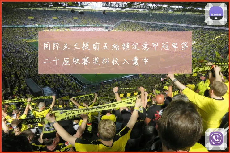 国际米兰提前五轮锁定意甲冠军第二十座联赛奖杯收入囊中