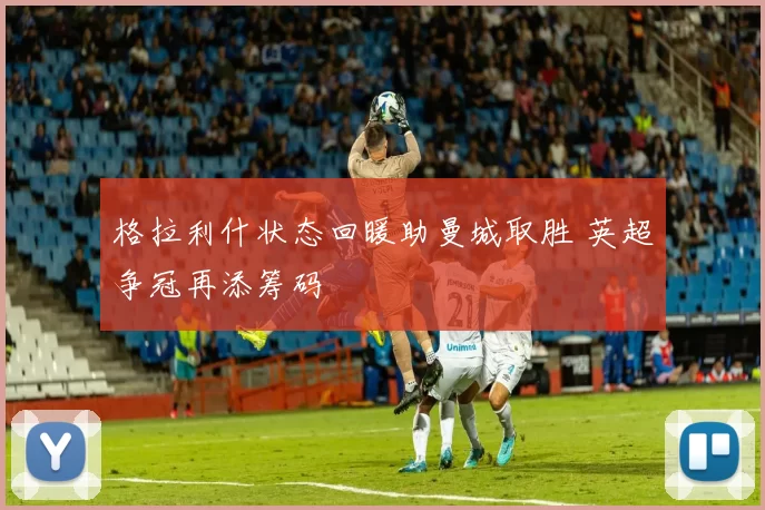 格拉利什状态回暖助曼城取胜 英超争冠再添筹码