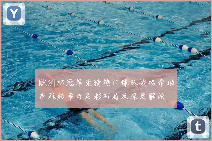 欧洲杯冠军竞猜热门球队战绩牵动夺冠赔率与足彩布局及深度解读