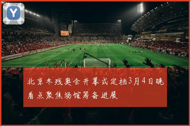 北京冬残奥会开幕式定档3月4日晚看点聚焦场馆筹备进展