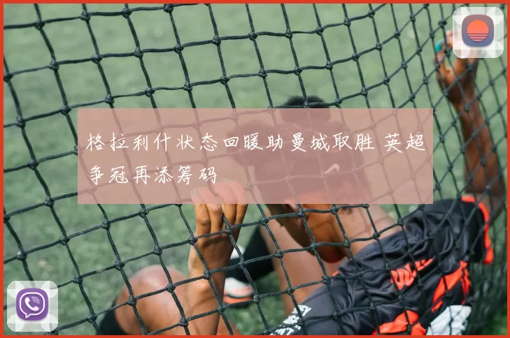 格拉利什状态回暖助曼城取胜 英超争冠再添筹码