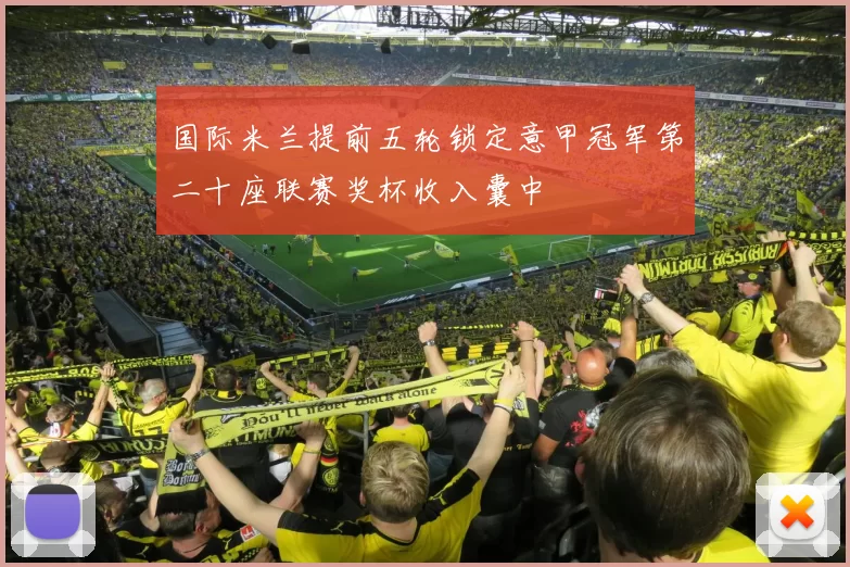 国际米兰提前五轮锁定意甲冠军第二十座联赛奖杯收入囊中