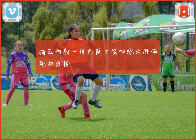 梅西两射一传巴萨主场四球大胜领跑积分榜