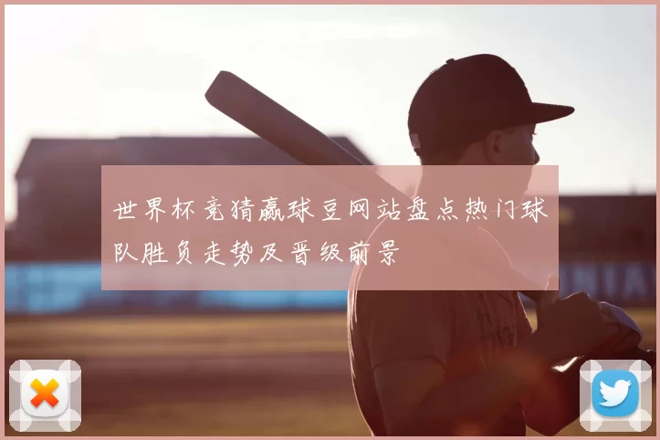 世界杯竞猜赢球豆网站盘点热门球队胜负走势及晋级前景