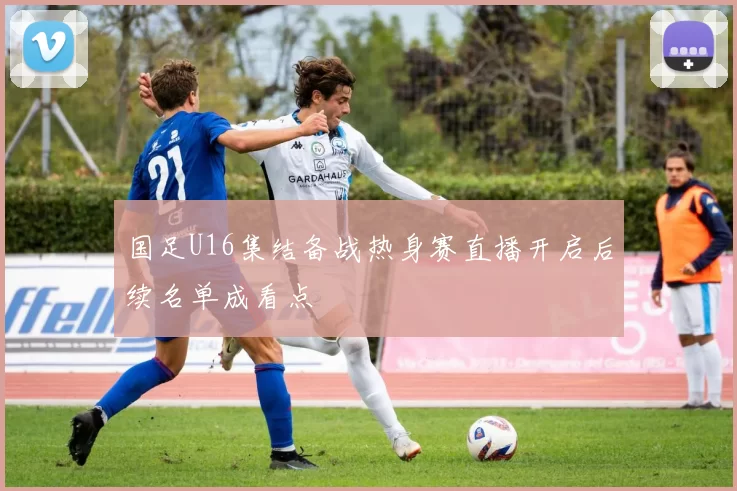 国足U16集结备战热身赛直播开启后续名单成看点