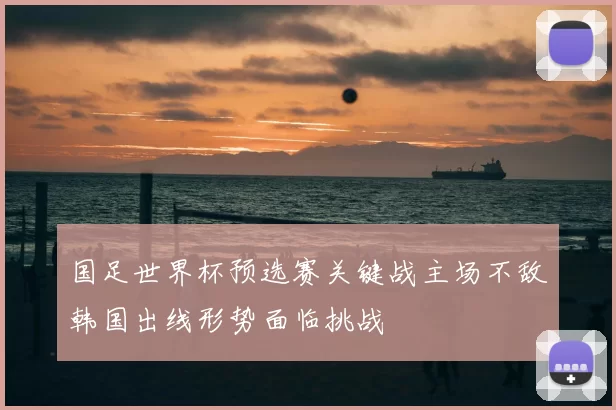 国足世界杯预选赛关键战主场不敌韩国出线形势面临挑战