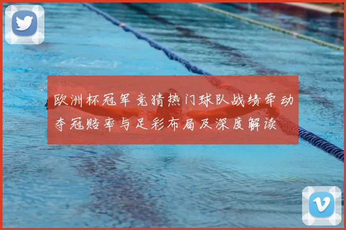 欧洲杯冠军竞猜热门球队战绩牵动夺冠赔率与足彩布局及深度解读