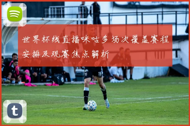 世界杯线直播咪咕多场次覆盖赛程安排及观赛焦点解析