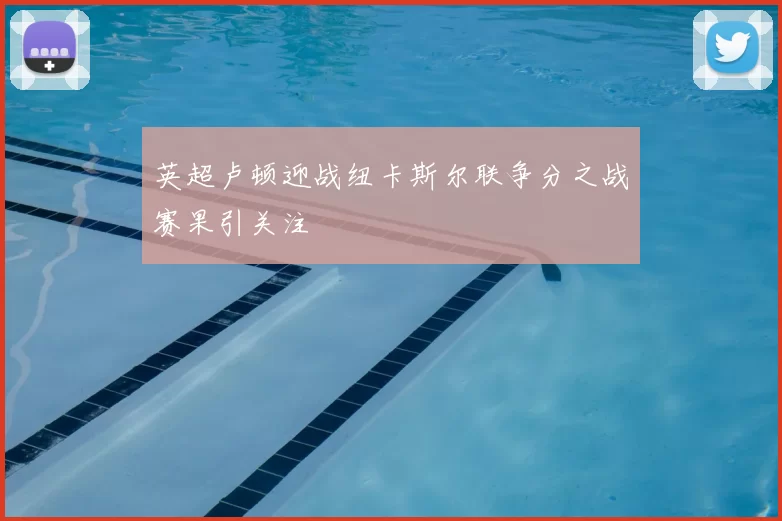 英超卢顿迎战纽卡斯尔联争分之战赛果引关注