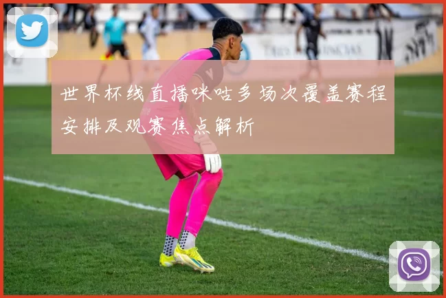 世界杯线直播咪咕多场次覆盖赛程安排及观赛焦点解析