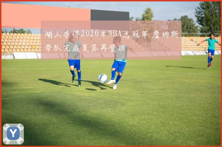 湖人夺得2020年NBA总冠军 詹姆斯带队完成复苏再登顶