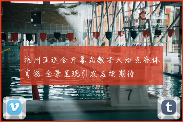 杭州亚运会开幕式数字火炬点亮体育场 全景呈现引发后续期待