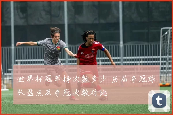 世界杯冠军榜次数多少 历届夺冠球队盘点及夺冠次数对比