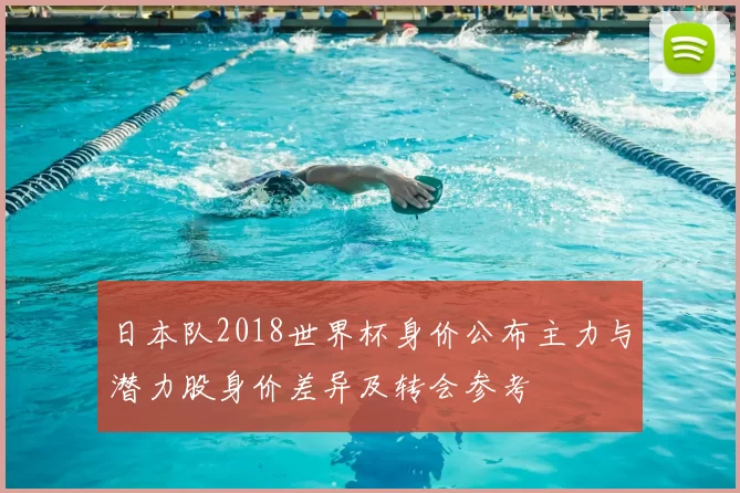 日本队2018世界杯身价公布主力与潜力股身价差异及转会参考