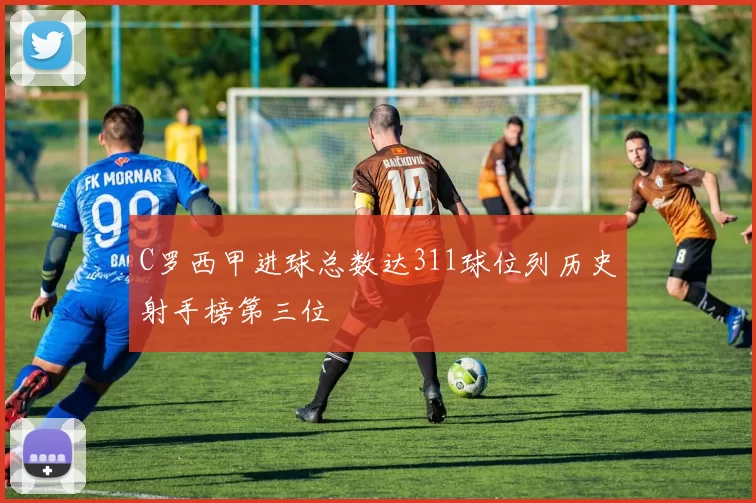 C罗西甲进球总数达311球位列历史射手榜第三位